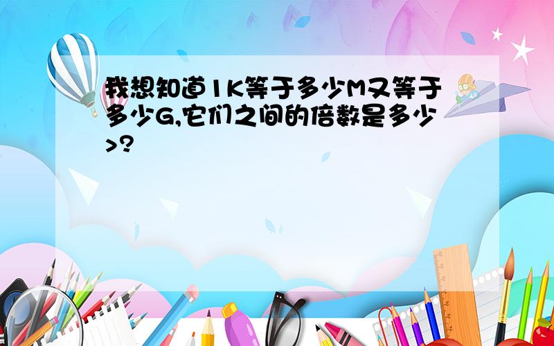 我想知道1K等于多少M又等于多少G,它们之间的倍数是多少>?