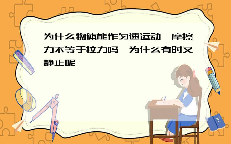 为什么物体能作匀速运动,摩擦力不等于拉力吗,为什么有时又静止呢