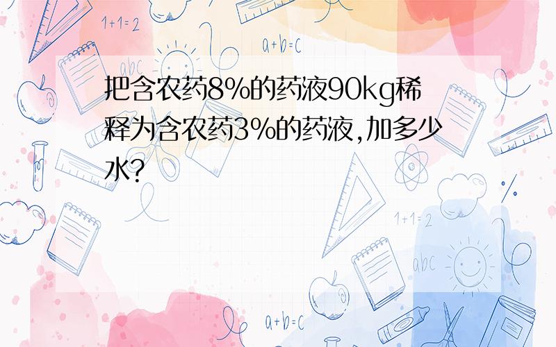 把含农药8%的药液90kg稀释为含农药3%的药液,加多少水?