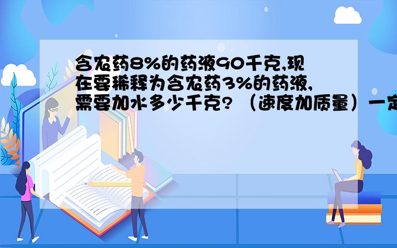 含农药8%的药液90千克,现在要稀释为含农药3%的药液,需要加水多少千克? （速度加质量）一定要写过程（有讲解过程的更好）