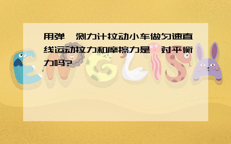 用弹簧测力计拉动小车做匀速直线运动拉力和摩擦力是一对平衡力吗?