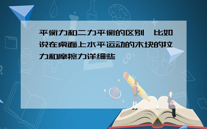 平衡力和二力平衡的区别,比如说在桌面上水平运动的木块的拉力和摩擦力详细些