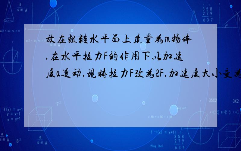 放在粗糙水平面上质量为m物体,在水平拉力F的作用下以加速度a运动,现将拉力F改为2F,加速度大小变为a1,则（ ）A.a1＝a B.a＜a1＜2a C.a1＝2a D.a1＞2a