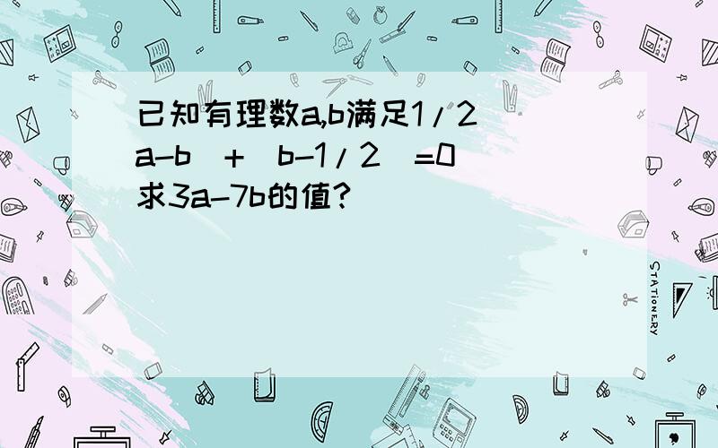 已知有理数a,b满足1/2|a-b|+|b-1/2|=0求3a-7b的值?