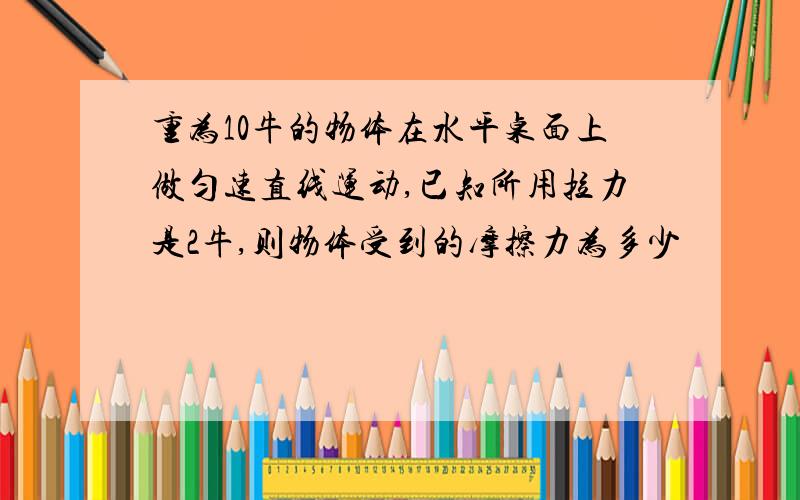 重为10牛的物体在水平桌面上做匀速直线运动,已知所用拉力是2牛,则物体受到的摩擦力为多少