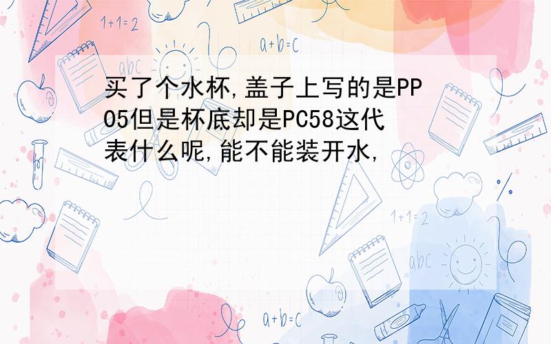 买了个水杯,盖子上写的是PP05但是杯底却是PC58这代表什么呢,能不能装开水,