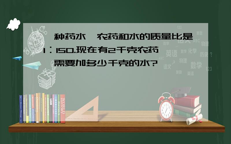 一种药水,农药和水的质量比是1：150.现在有2千克农药,需要加多少千克的水?