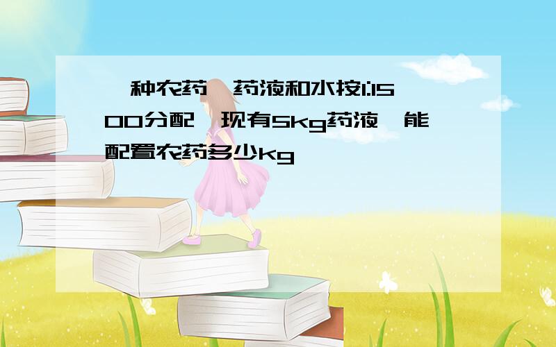 一种农药,药液和水按1:1500分配,现有5kg药液,能配置农药多少kg