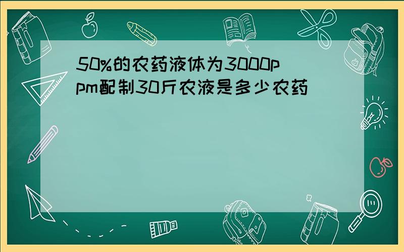 50%的农药液体为3000ppm配制30斤农液是多少农药