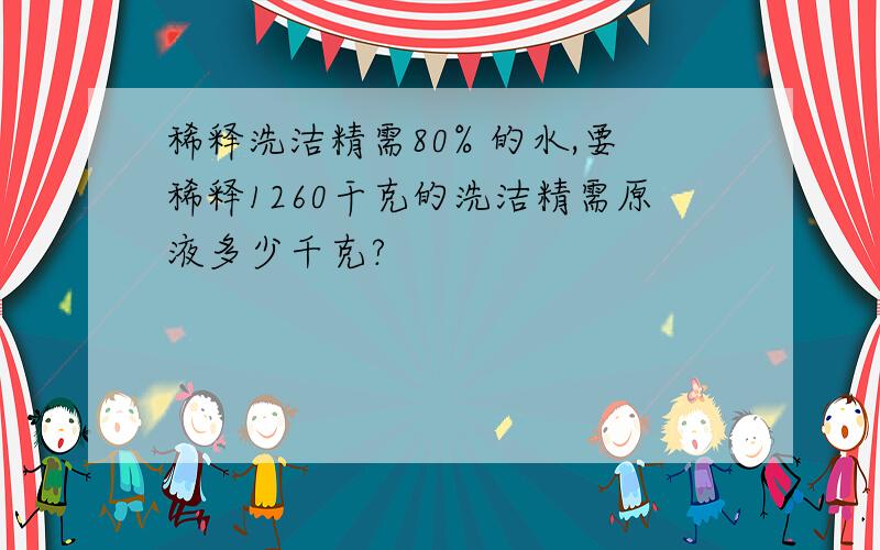 稀释洗洁精需80% 的水,要稀释1260干克的洗洁精需原液多少千克?