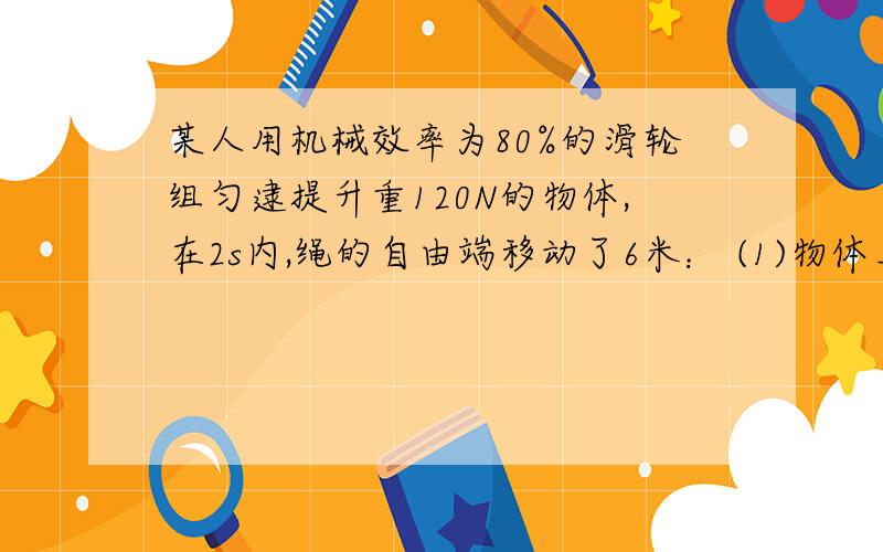 某人用机械效率为80%的滑轮组匀逮提升重120N的物体,在2s内,绳的自由端移动了6米： (1)物体上升的高度和