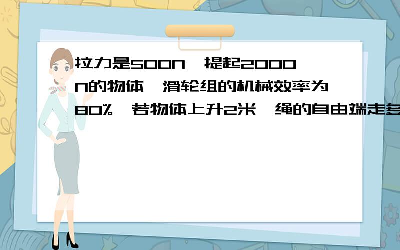 拉力是500N,提起2000N的物体,滑轮组的机械效率为80%,若物体上升2米,绳的自由端走多少米?若绳能承受的最大拉力为800N,滑轮组的机械效率的最大值为多少? 谢谢吖..