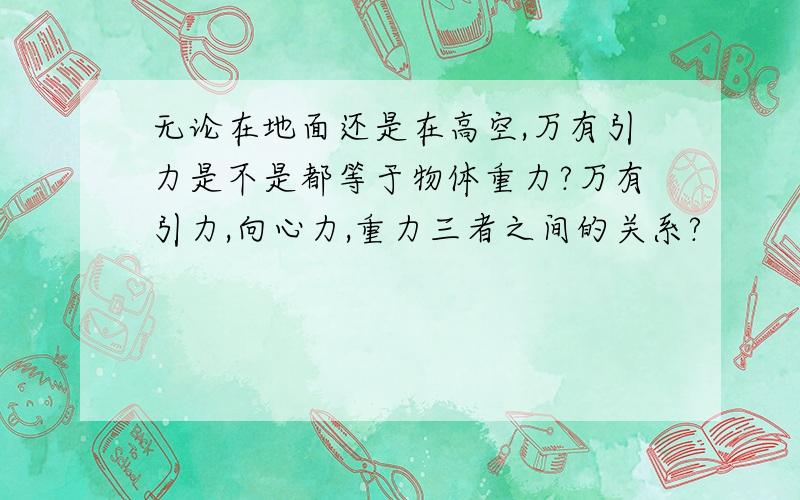 无论在地面还是在高空,万有引力是不是都等于物体重力?万有引力,向心力,重力三者之间的关系?