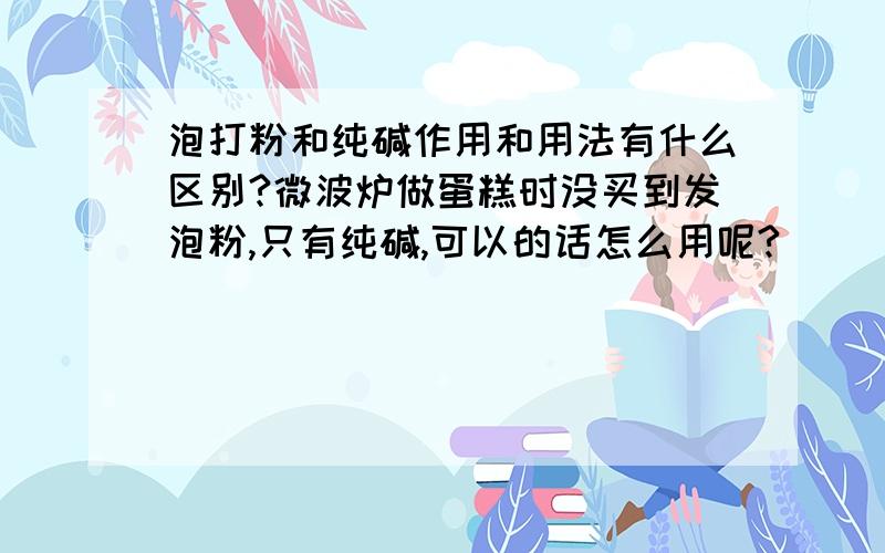 泡打粉和纯碱作用和用法有什么区别?微波炉做蛋糕时没买到发泡粉,只有纯碱,可以的话怎么用呢?