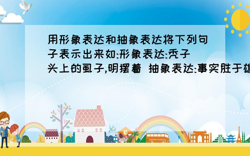 用形象表达和抽象表达将下列句子表示出来如:形象表达:秃子头上的虱子,明摆着 抽象表达:事实胜于雄辩 形象表达:(),抽象表达:胆小怕事; 形响表达:瞒得过初一瞒不过十五,抽象表达(); 形象表