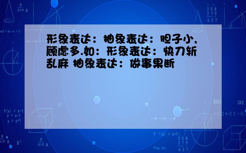 形象表达：抽象表达：胆子小,顾虑多.如：形象表达：快刀斩乱麻 抽象表达：做事果断