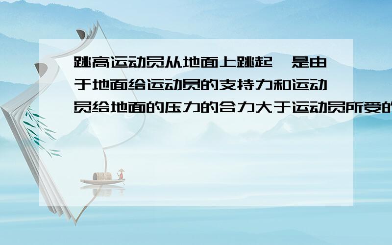 跳高运动员从地面上跳起,是由于地面给运动员的支持力和运动员给地面的压力的合力大于运动员所受的重力这句话对吗