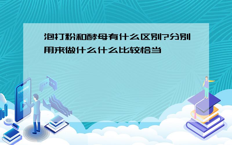 泡打粉和酵母有什么区别?分别用来做什么什么比较恰当