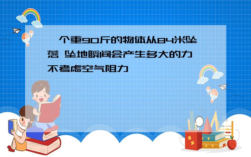 一个重90斤的物体从84米坠落 坠地瞬间会产生多大的力 不考虑空气阻力