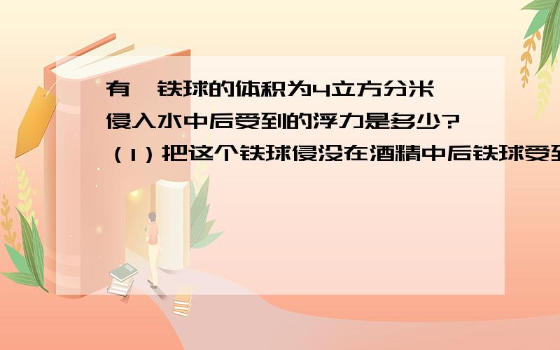 有一铁球的体积为4立方分米,侵入水中后受到的浮力是多少?（1）把这个铁球侵没在酒精中后铁球受到的浮力是多少?