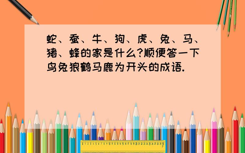 蛇、蚕、牛、狗、虎、兔、马、猪、蜂的家是什么?顺便答一下鸟兔狼鹤马鹿为开头的成语.