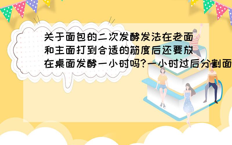 关于面包的二次发酵发法在老面和主面打到合适的筋度后还要放在桌面发酵一小时吗?一小时过后分割面团,然后还要醒发二十分钟左右是吗?