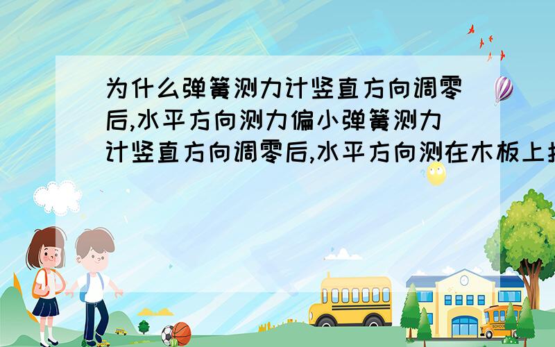 为什么弹簧测力计竖直方向调零后,水平方向测力偏小弹簧测力计竖直方向调零后,水平方向测在木板上拉铜块的摩擦力时,测出的摩擦力的值,比实际值小