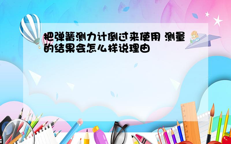 把弹簧测力计倒过来使用 测量的结果会怎么样说理由