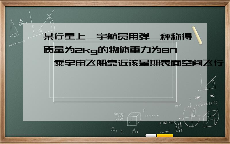 某行星上,宇航员用弹簧秤称得质量为2kg的物体重力为8N,乘宇宙飞船靠近该星期表面空间飞行,测得环绕周期1小时,求该星期的质量.