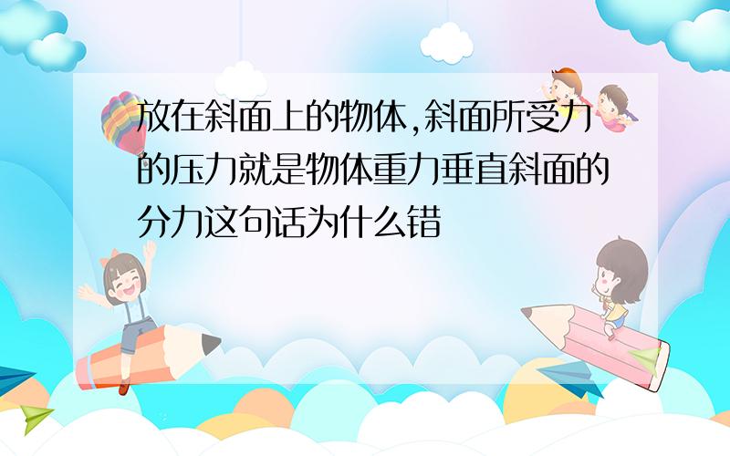 放在斜面上的物体,斜面所受力的压力就是物体重力垂直斜面的分力这句话为什么错