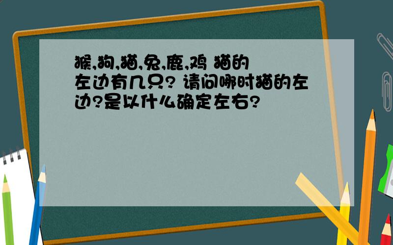 猴,狗,猫,兔,鹿,鸡 猫的左边有几只? 请问哪时猫的左边?是以什么确定左右?