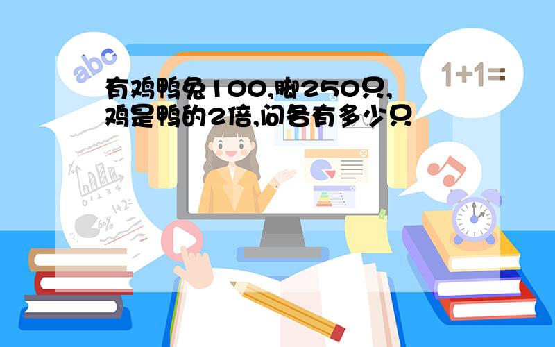 有鸡鸭兔100,脚250只,鸡是鸭的2倍,问各有多少只