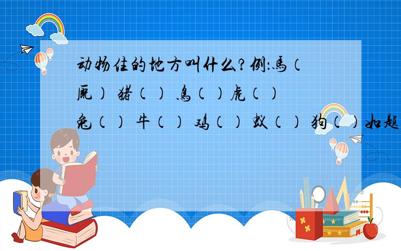 动物住的地方叫什么?例：马（厩） 猪（） 鸟（）虎（） 兔（） 牛（） 鸡（） 蚁（） 狗（）如题