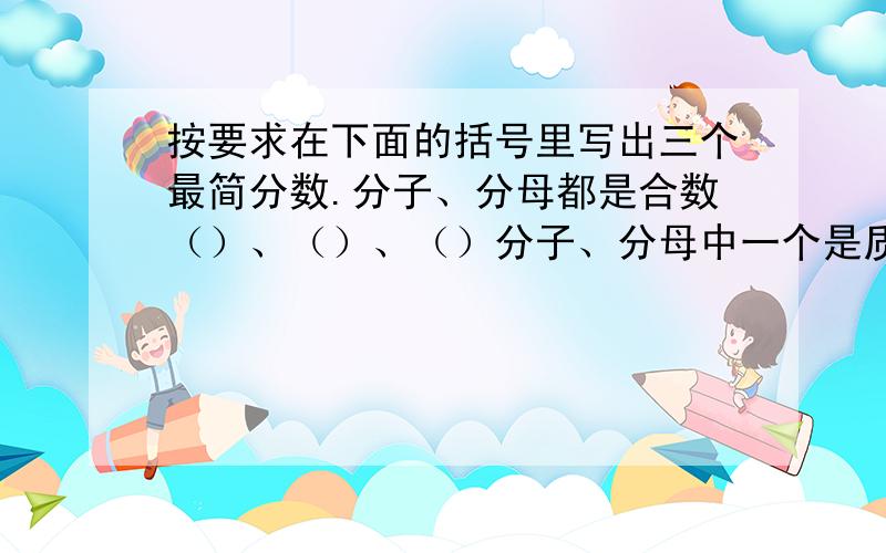 按要求在下面的括号里写出三个最简分数.分子、分母都是合数（）、（）、（）分子、分母中一个是质数,一个是合数（）、（）、（）