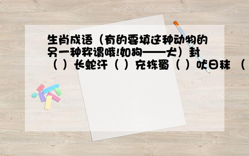 生肖成语（有的要填这种动物的另一种称谓哦!如狗——犬）封（ ）长蛇汗（ ）充栋蜀（ ）吠日秣 （ ）厉兵猫（ ）共眠沐( )而冠