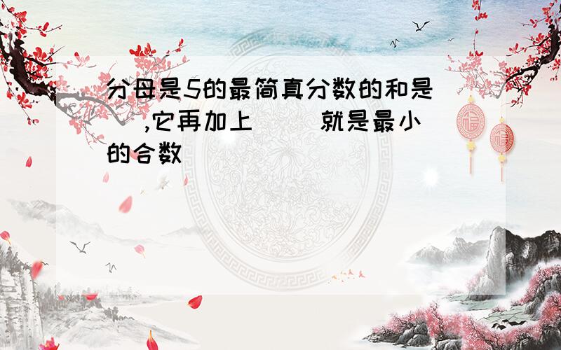 分母是5的最简真分数的和是( ),它再加上( )就是最小的合数