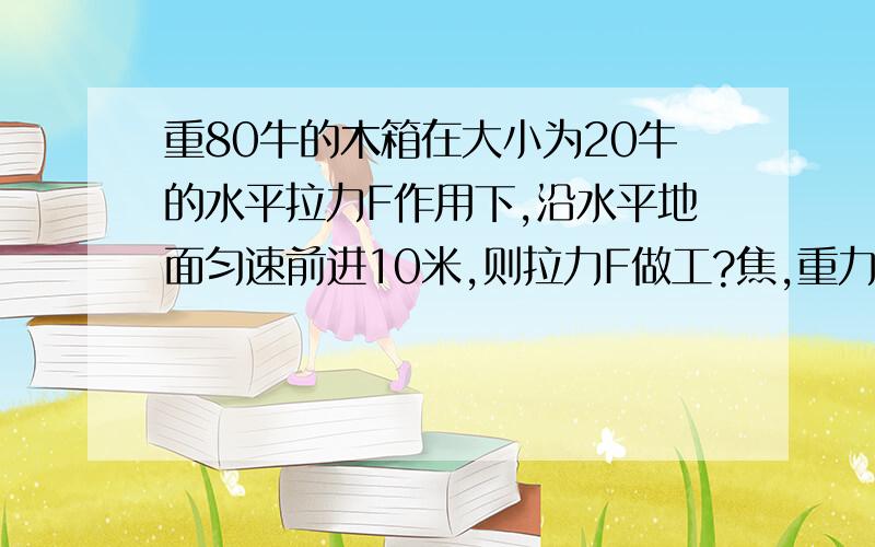 重80牛的木箱在大小为20牛的水平拉力F作用下,沿水平地面匀速前进10米,则拉力F做工?焦,重力做工?焦