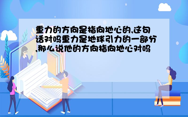 重力的方向是指向地心的,这句话对吗重力是地球引力的一部分,那么说他的方向指向地心对吗