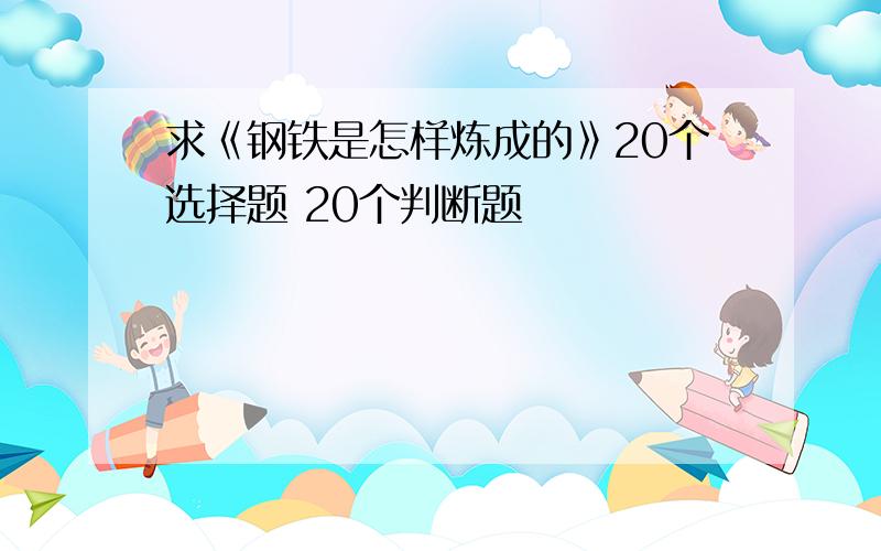 求《钢铁是怎样炼成的》20个选择题 20个判断题