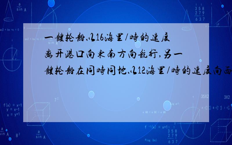 一艘轮船以16海里/时的速度离开港口向东南方向航行,另一艘轮船在同时同地以12海里/时的速度向西南方向航行,他们离开港口一个半小时后相聚多远?用勾股定理做