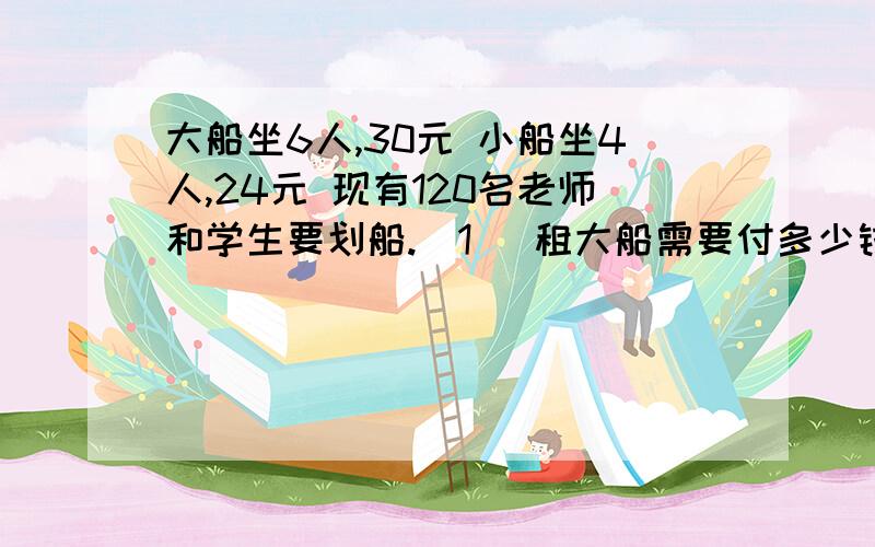 大船坐6人,30元 小船坐4人,24元 现有120名老师和学生要划船.(1) 租大船需要付多少钱? （2）租小船需要付多少钱? （3）如果有来了两位老师参加划船,怎样租船比较划算?