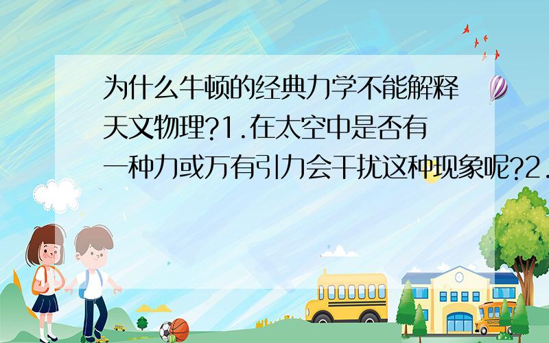 为什么牛顿的经典力学不能解释天文物理?1.在太空中是否有一种力或万有引力会干扰这种现象呢?2.为什么计算星体的运行规则、宇宙速度、解释黑洞的现象,无法用经典力学去计算?3.在天文领