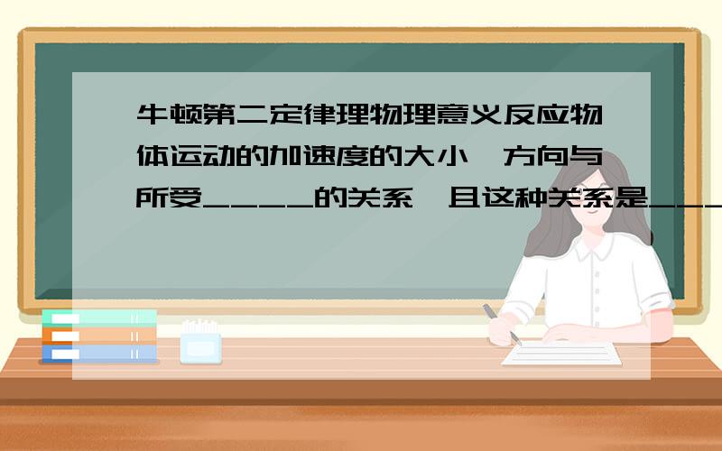 牛顿第二定律理物理意义反应物体运动的加速度的大小、方向与所受____的关系,且这种关系是____对应的.