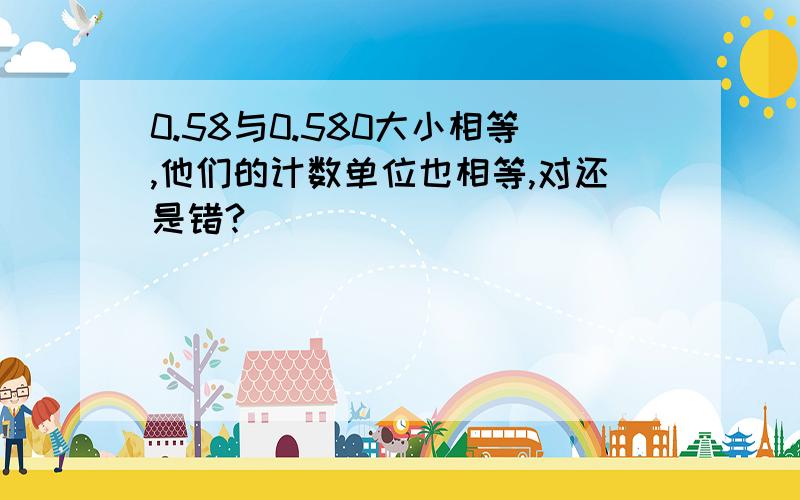 0.58与0.580大小相等,他们的计数单位也相等,对还是错?