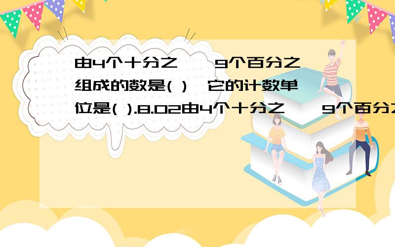 由4个十分之一、9个百分之一组成的数是( ),它的计数单位是( ).8.02由4个十分之一、9个百分之一组成的数是( ),它的计数单位是( ).8.02是由8个( )和2个( )组成的.