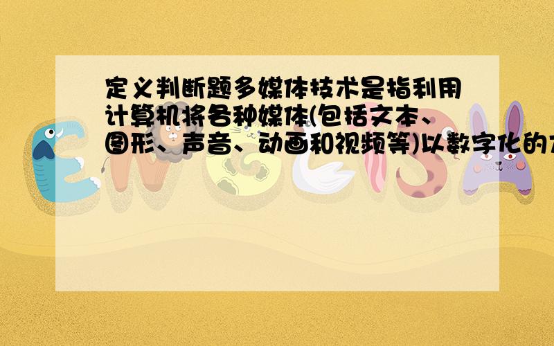 定义判断题多媒体技术是指利用计算机将各种媒体(包括文本、图形、声音、动画和视频等)以数字化的方式集成在一起,从而使计算机具有表现、处理、存储多种媒体信息的综合能力.多媒体的