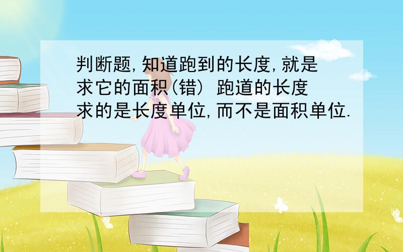 判断题,知道跑到的长度,就是求它的面积(错) 跑道的长度求的是长度单位,而不是面积单位.