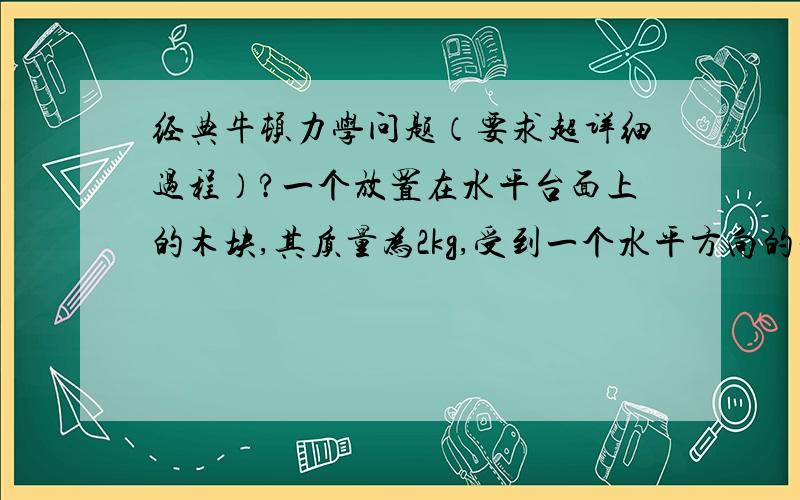 经典牛顿力学问题（要求超详细过程）?一个放置在水平台面上的木块,其质量为2kg,受到一个水平方向的推力F=10N的力作用,使木块从静止开始运动,5s后撤去推力,若木块与水平面的动摩擦因数为