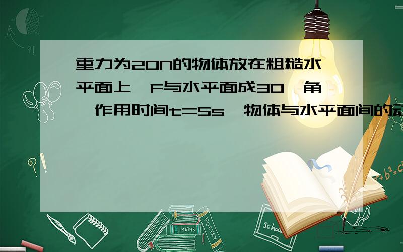 重力为20N的物体放在粗糙水平面上,F与水平面成30°角,作用时间t=5s,物体与水平面间的动摩擦因数μ=0.5A 物体的动能增加 B 物体的动能不变 C 合外力做正功 D 推力做功为零