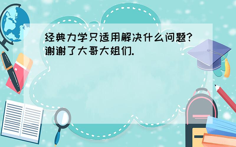 经典力学只适用解决什么问题?谢谢了大哥大姐们.